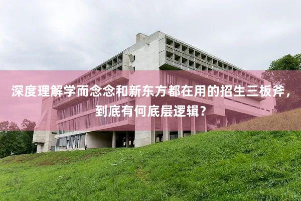 深度理解学而念念和新东方都在用的招生三板斧，到底有何底层逻辑？