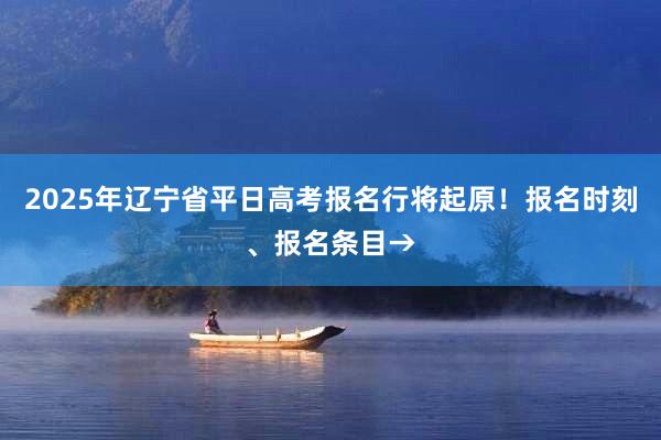 2025年辽宁省平日高考报名行将起原！报名时刻、报名条目→
