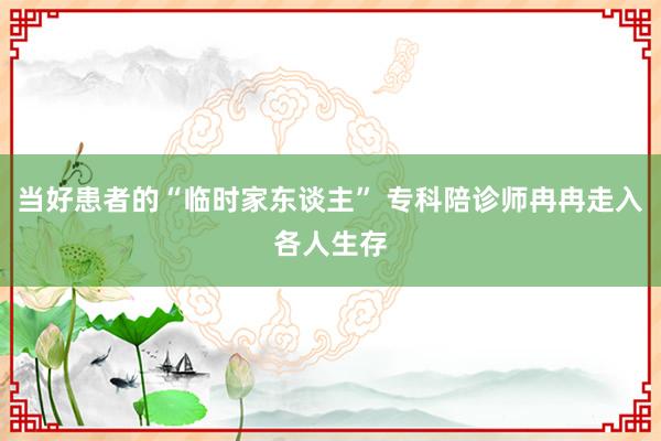 当好患者的“临时家东谈主” 专科陪诊师冉冉走入各人生存