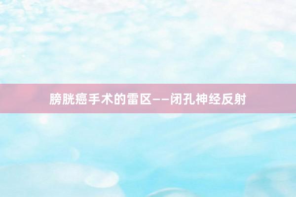 膀胱癌手术的雷区——闭孔神经反射
