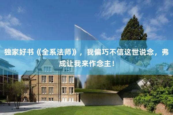 独家好书《全系法师》，我偏巧不信这世说念，弗成让我来作念主！