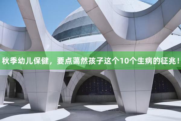 秋季幼儿保健，要点蔼然孩子这个10个生病的征兆！