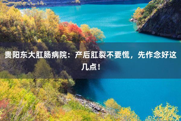 贵阳东大肛肠病院：产后肛裂不要慌，先作念好这几点！