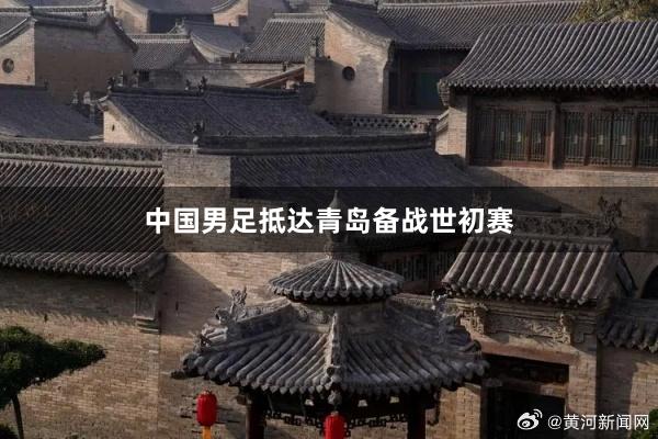中国男足抵达青岛备战世初赛