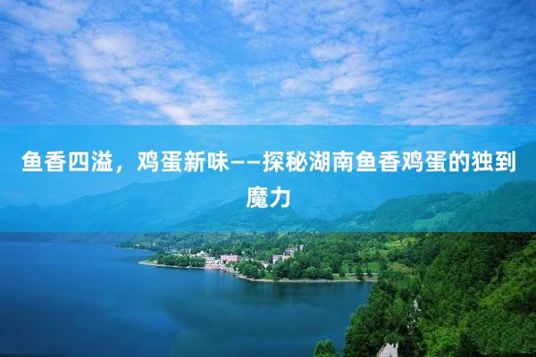 鱼香四溢，鸡蛋新味——探秘湖南鱼香鸡蛋的独到魔力