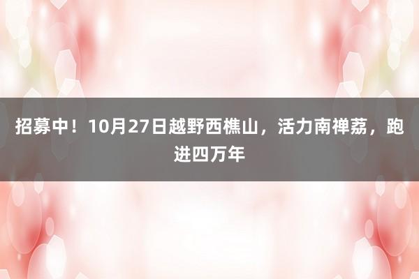 招募中！10月27日越野西樵山，活力南禅荔，跑进四万年