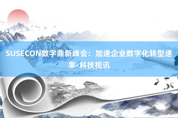 SUSECON数字鼎新峰会：加速企业数字化转型速率-科技视讯