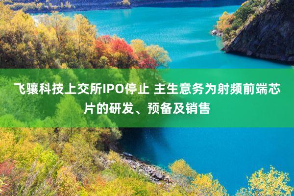 飞骧科技上交所IPO停止 主生意务为射频前端芯片的研发、预备及销售