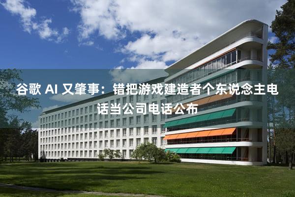 谷歌 AI 又肇事：错把游戏建造者个东说念主电话当公司电话公布