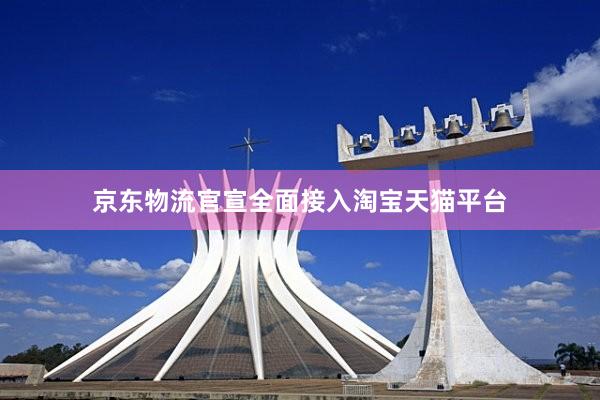 京东物流官宣全面接入淘宝天猫平台