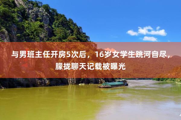 与男班主任开房5次后，16岁女学生跳河自尽，朦拢聊天记载被曝光