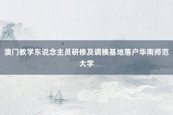 澳门教学东说念主员研修及调换基地落户华南师范大学