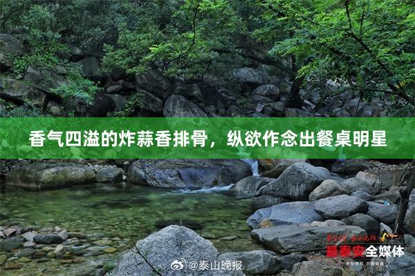 香气四溢的炸蒜香排骨，纵欲作念出餐桌明星