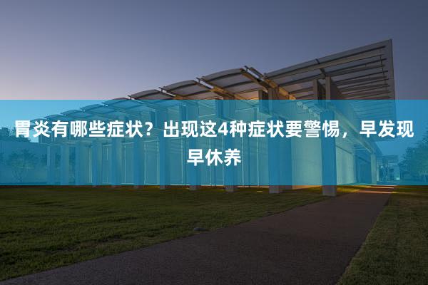 胃炎有哪些症状？出现这4种症状要警惕，早发现早休养