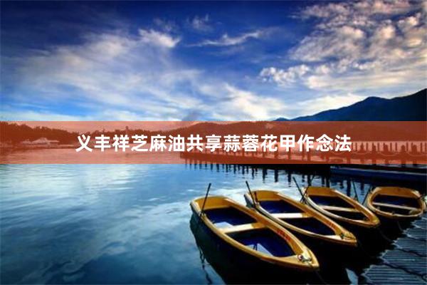 义丰祥芝麻油共享蒜蓉花甲作念法