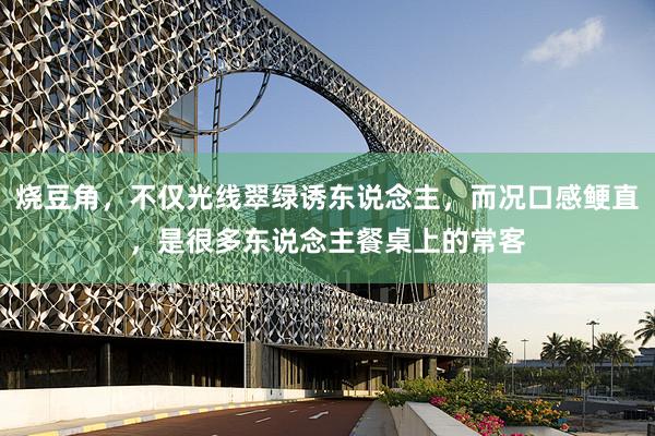 烧豆角，不仅光线翠绿诱东说念主，而况口感鲠直，是很多东说念主餐桌上的常客