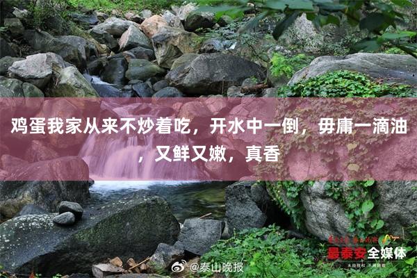 鸡蛋我家从来不炒着吃，开水中一倒，毋庸一滴油，又鲜又嫩，真香