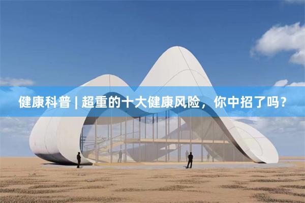 健康科普 | 超重的十大健康风险，你中招了吗？