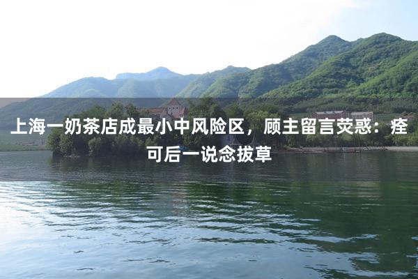 上海一奶茶店成最小中风险区，顾主留言荧惑：痊可后一说念拔草