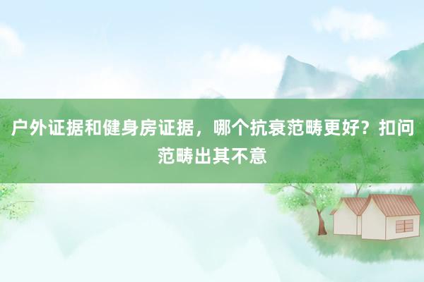 户外证据和健身房证据，哪个抗衰范畴更好？扣问范畴出其不意