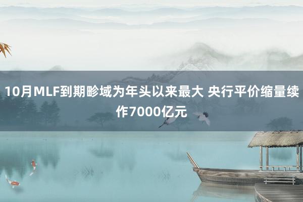 10月MLF到期畛域为年头以来最大 央行平价缩量续作7000亿元