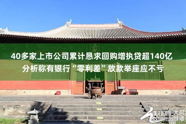 40多家上市公司累计恳求回购增执贷超140亿 分析称有银行“零利差”放款举座应不亏