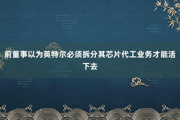 前董事以为英特尔必须拆分其芯片代工业务才能活下去