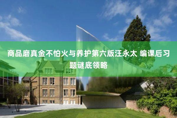 商品磨真金不怕火与养护第六版汪永太 编课后习题谜底领略