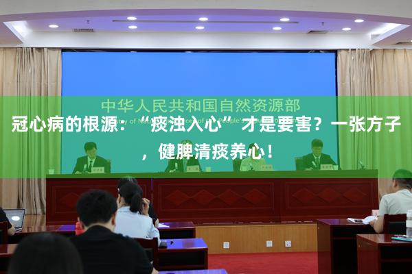 冠心病的根源：“痰浊入心” 才是要害？一张方子，健脾清痰养心！