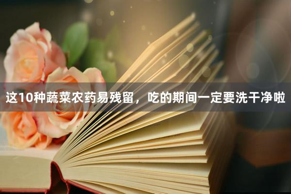 这10种蔬菜农药易残留，吃的期间一定要洗干净啦