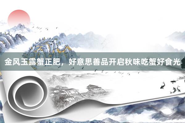 金风玉露蟹正肥，好意思善品开启秋味吃蟹好食光
