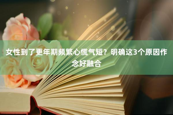 女性到了更年期频繁心慌气短？明确这3个原因作念好融合