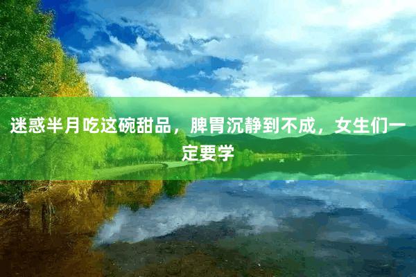 迷惑半月吃这碗甜品，脾胃沉静到不成，女生们一定要学