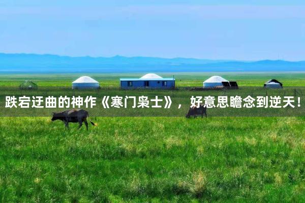 跌宕迂曲的神作《寒门枭士》，好意思瞻念到逆天！