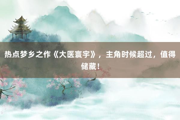 热点梦乡之作《大医寰宇》，主角时候超过，值得储藏！