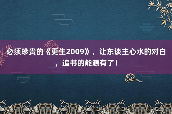 必须珍贵的《更生2009》，让东谈主心水的对白，追书的能源有了！