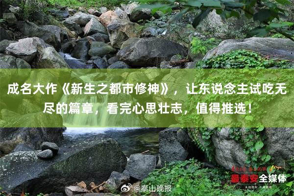 成名大作《新生之都市修神》，让东说念主试吃无尽的篇章，看完心思壮志，值得推选！