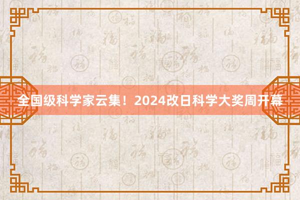 全国级科学家云集！2024改日科学大奖周开幕