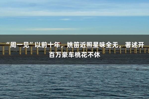 “周一见”以前十年，姚笛近照星味全无，著述开百万豪车桃花不休
