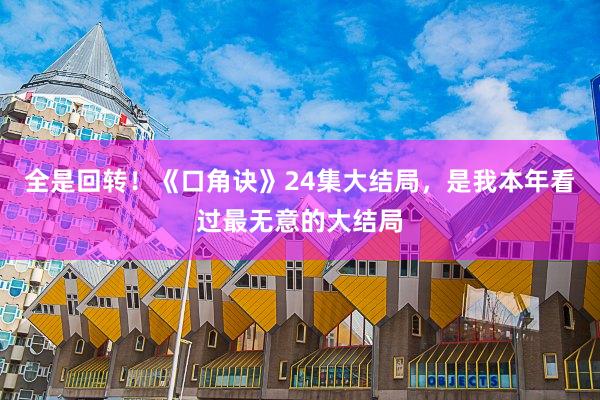 全是回转！《口角诀》24集大结局，是我本年看过最无意的大结局
