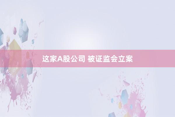 这家A股公司 被证监会立案