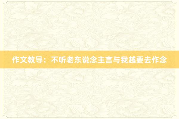 作文教导：不听老东说念主言与我越要去作念