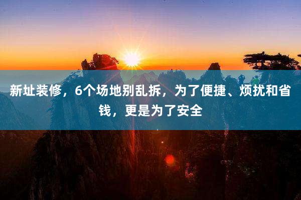 新址装修，6个场地别乱拆，为了便捷、烦扰和省钱，更是为了安全