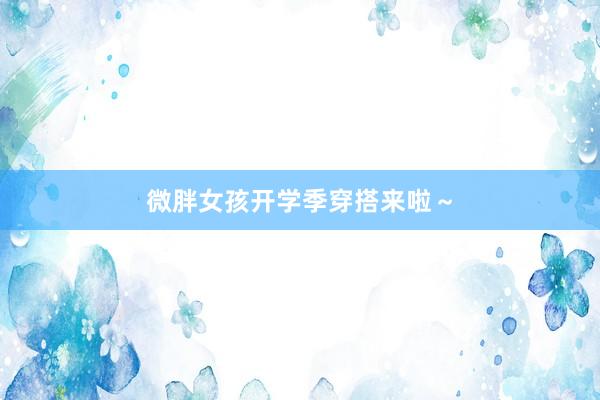 微胖女孩开学季穿搭来啦～