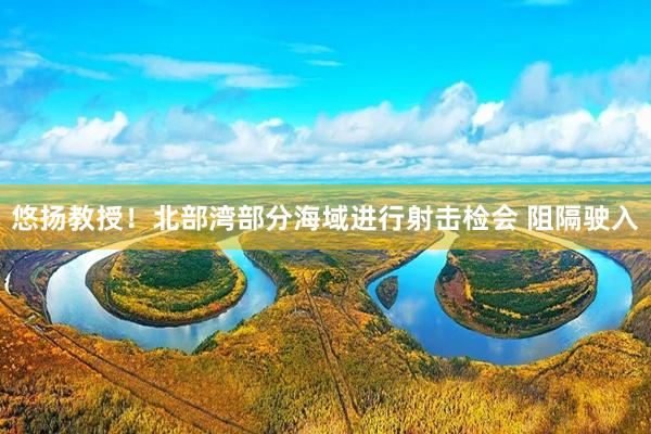 悠扬教授！北部湾部分海域进行射击检会 阻隔驶入