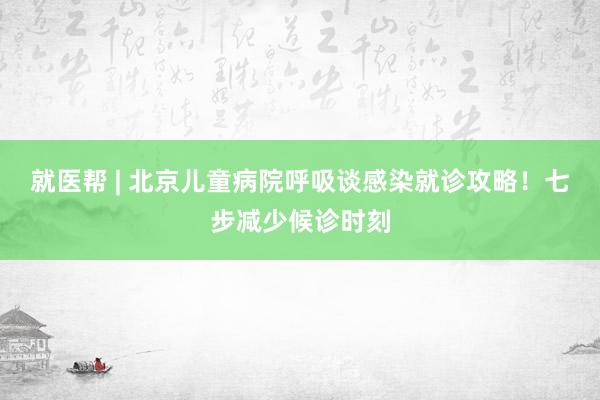 就医帮 | 北京儿童病院呼吸谈感染就诊攻略！七步减少候诊时刻