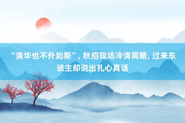 “清华也不外如斯”, 秋招现场冷清简略, 过来东谈主却说出扎心真话