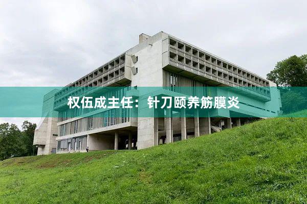 权伍成主任：针刀颐养筋膜炎