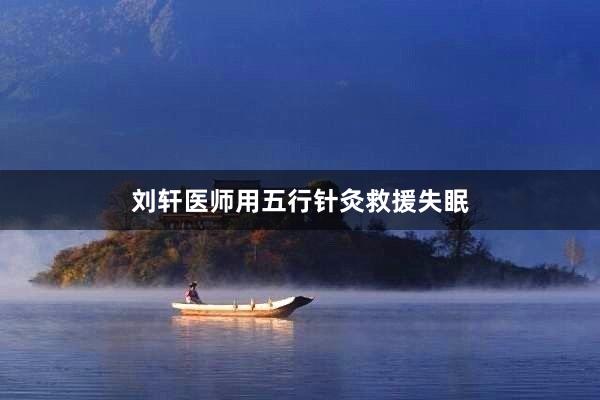 刘轩医师用五行针灸救援失眠