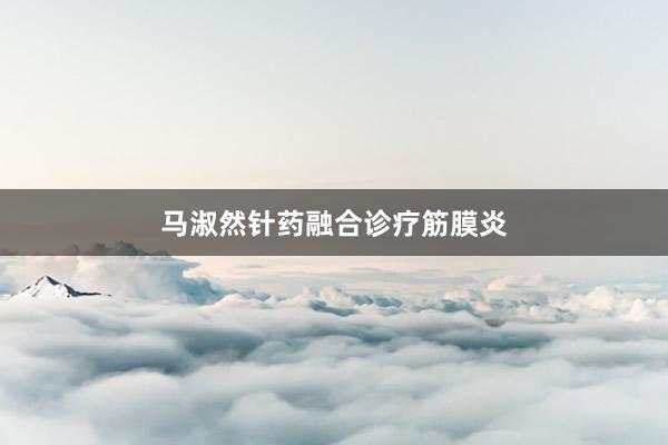 马淑然针药融合诊疗筋膜炎